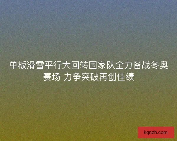 单板滑雪平行大回转国家队全力备战冬奥赛场 力争突破再创佳绩