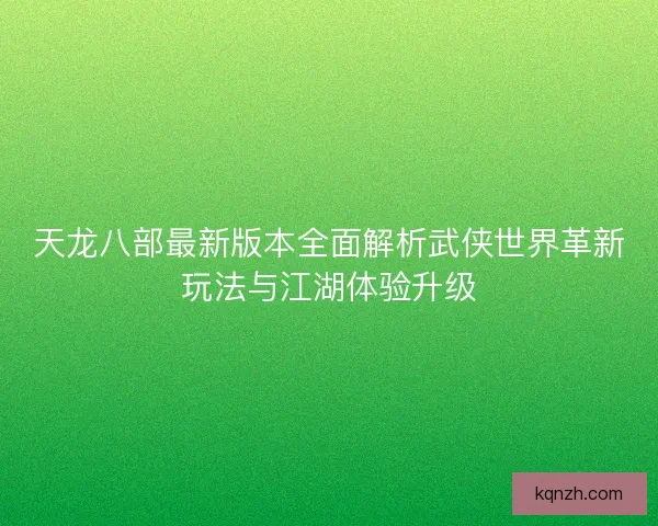 天龙八部最新版本全面解析武侠世界革新玩法与江湖体验升级