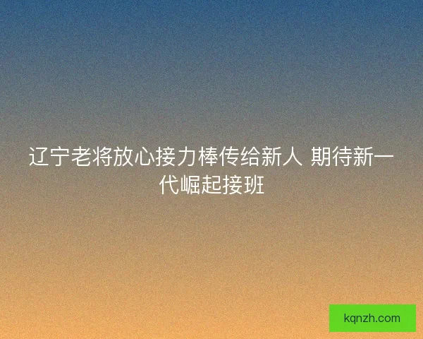 辽宁老将放心接力棒传给新人 期待新一代崛起接班