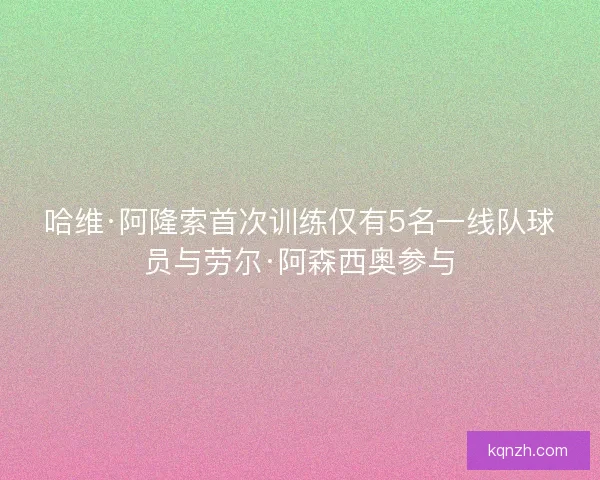 哈维·阿隆索首次训练仅有5名一线队球员与劳尔·阿森西奥参与