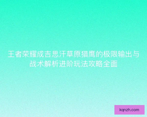 王者荣耀成吉思汗草原猎鹰的极限输出与战术解析进阶玩法攻略全面