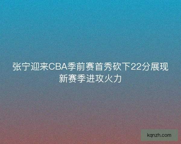 张宁迎来CBA季前赛首秀砍下22分展现新赛季进攻火力