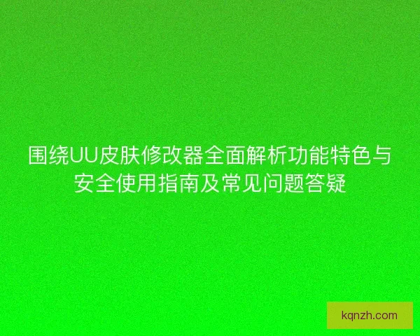 围绕UU皮肤修改器全面解析功能特色与安全使用指南及常见问题答疑